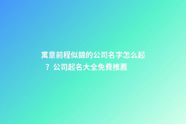 寓意前程似錦的公司名字怎么起？公司起名大全免費推薦